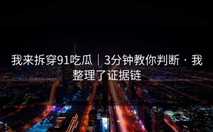我来拆穿91吃瓜｜3分钟教你判断 · 我整理了证据链