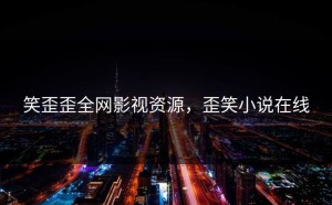 笑歪歪全网影视资源，歪笑小说在线