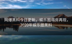 网爆黑料今日更新，娱乐圈塌房再现，2020年娱乐圈黑料