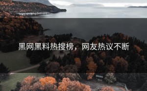 黑网黑料热搜榜，网友热议不断