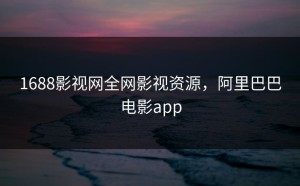 1688影视网全网影视资源，阿里巴巴电影app