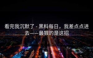看完我沉默了 - 黑料每日，我差点点进去——最狠的是这招