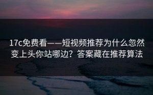 17c免费看——短视频推荐为什么忽然变上头你站哪边？答案藏在推荐算法