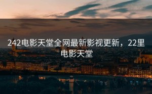 242电影天堂全网最新影视更新，22里电影天堂