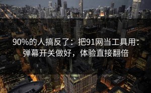 90%的人搞反了：把91网当工具用：弹幕开关做好，体验直接翻倍