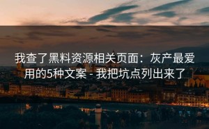 我查了黑料资源相关页面：灰产最爱用的5种文案 - 我把坑点列出来了