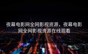 夜幕电影网全网影视资源，夜幕电影网全网影视资源在线观看