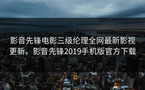 影音先锋电影三级伦理全网最新影视更新，影音先锋2019手机版官方下载