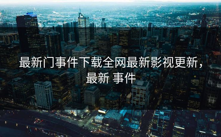 最新门事件下载全网最新影视更新，最新 事件