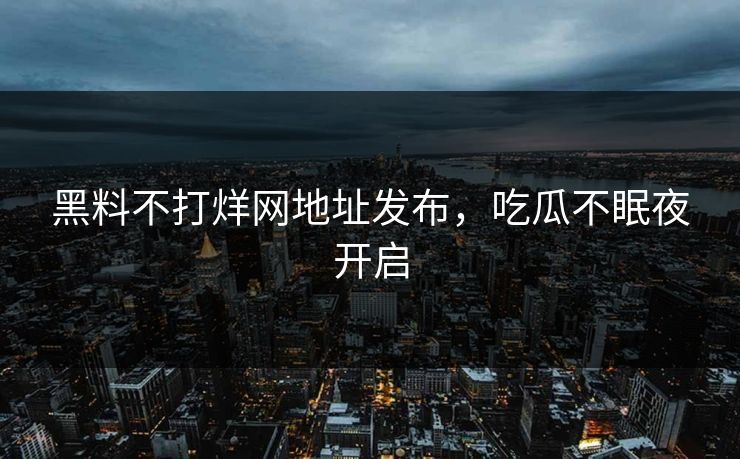 黑料不打烊网地址发布，吃瓜不眠夜开启