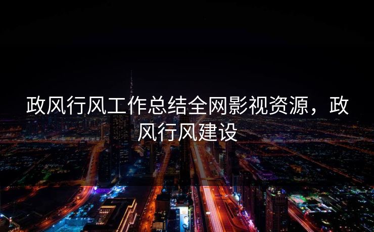 政风行风工作总结全网影视资源，政风行风建设