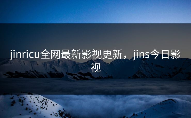 jinricu全网最新影视更新，jins今日影视