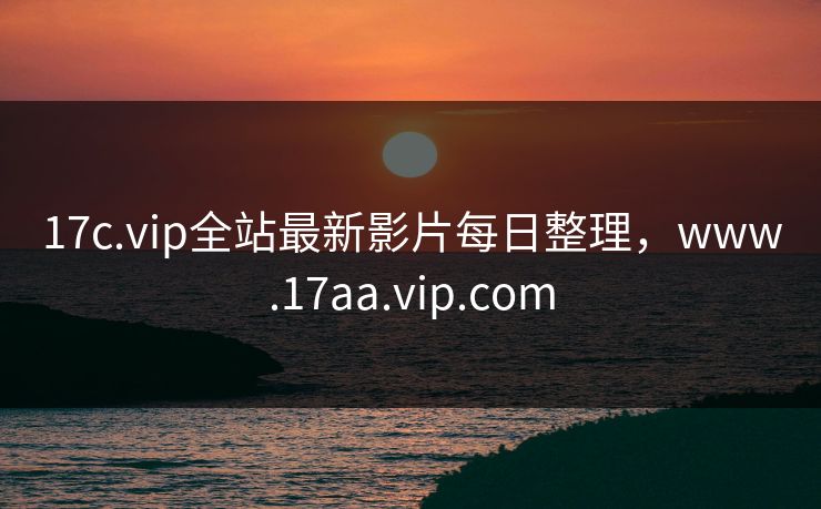 17c.vip全站最新影片每日整理，www.17aa.vip.com
