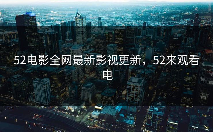 52电影全网最新影视更新，52来观看电
