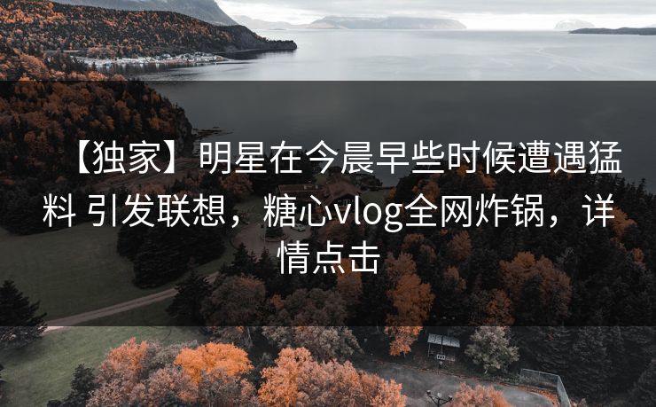 【独家】明星在今晨早些时候遭遇猛料 引发联想，糖心vlog全网炸锅，详情点击