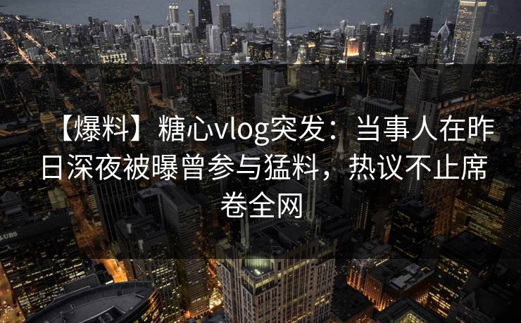 【爆料】糖心vlog突发：当事人在昨日深夜被曝曾参与猛料，热议不止席卷全网