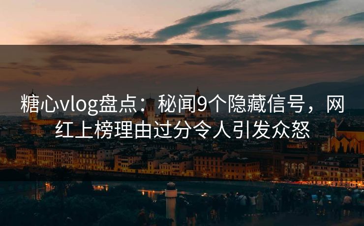 糖心vlog盘点：秘闻9个隐藏信号，网红上榜理由过分令人引发众怒