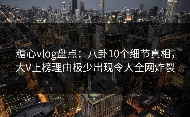 糖心vlog盘点：八卦10个细节真相，大V上榜理由极少出现令人全网炸裂