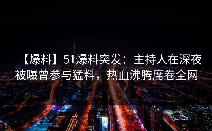【爆料】51爆料突发：主持人在深夜被曝曾参与猛料，热血沸腾席卷全网