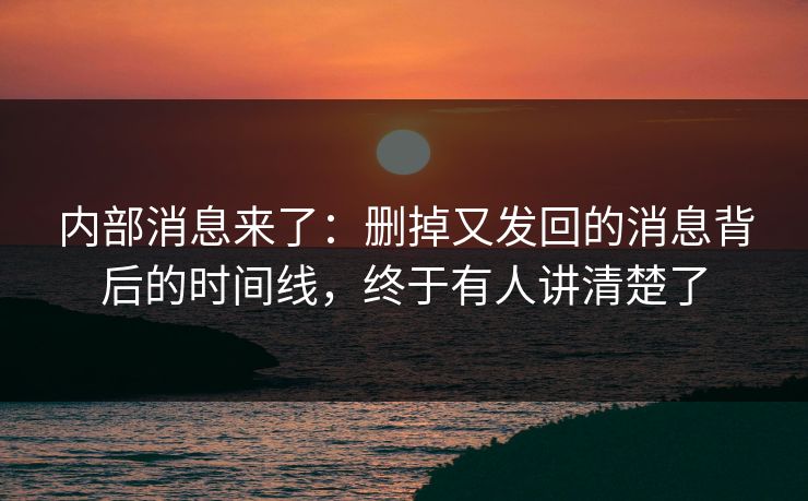 内部消息来了：删掉又发回的消息背后的时间线，终于有人讲清楚了