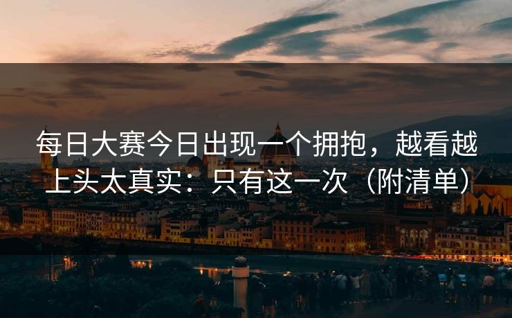 每日大赛今日出现一个拥抱，越看越上头太真实：只有这一次（附清单）