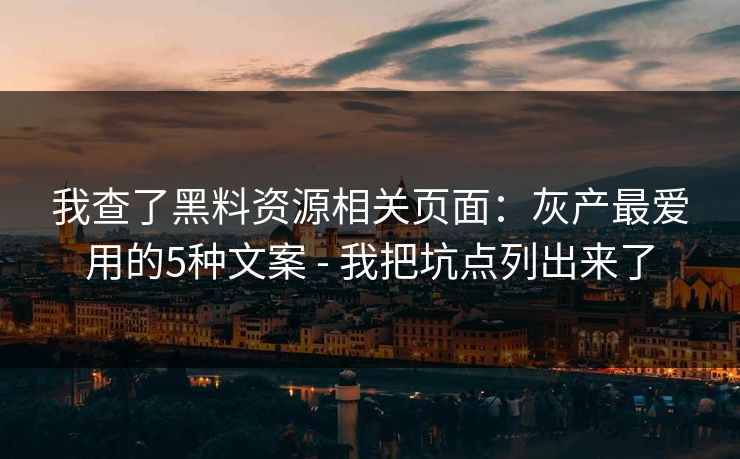 我查了黑料资源相关页面：灰产最爱用的5种文案 - 我把坑点列出来了