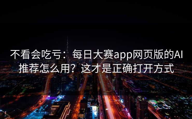 不看会吃亏：每日大赛app网页版的AI推荐怎么用？这才是正确打开方式