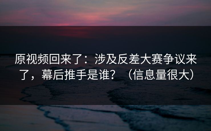 原视频回来了:涉及反差大赛争议来了,幕后推手是谁?(信息量很大) 原视频回来了:涉及反差大赛争议来了,幕后推手是谁?(信息量很大)