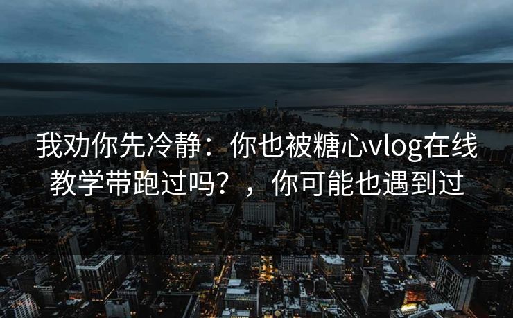 我劝你先冷静：你也被糖心vlog在线教学带跑过吗？，你可能也遇到过