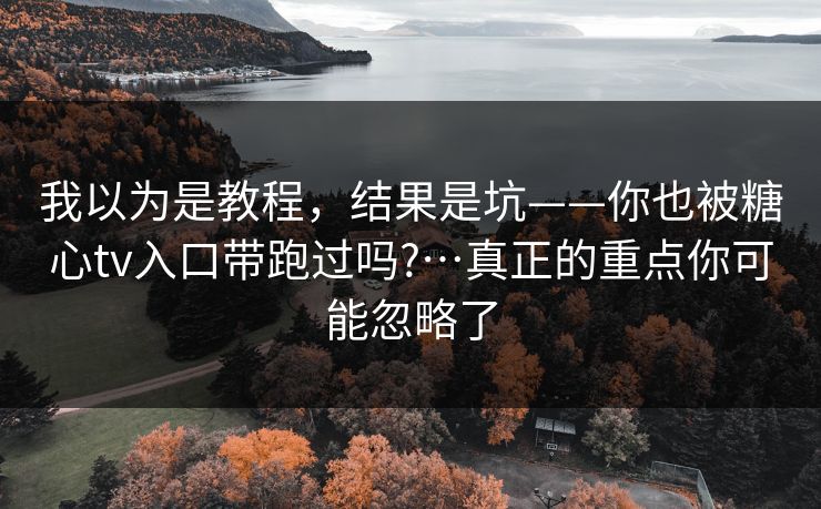 我以为是教程，结果是坑——你也被糖心tv入口带跑过吗?…真正的重点你可能忽略了