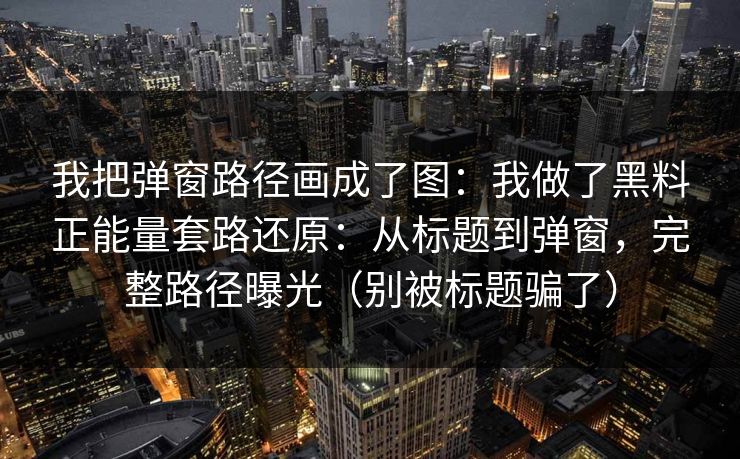 我把弹窗路径画成了图:我做了黑料正能量套路还原:从标题到弹窗,完整路径曝光(别被标题骗了) 我把弹窗路径画成了图:我做了黑料正能量套路还原:从标题到弹窗,完整路径曝光(别被标题骗了)
