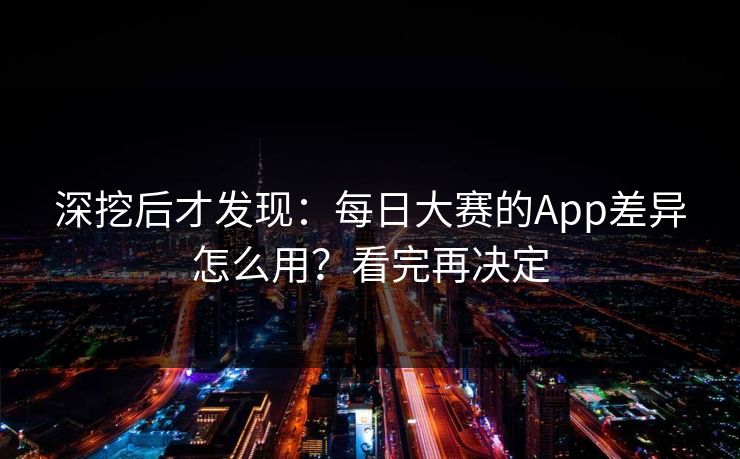 深挖后才发现：每日大赛的App差异怎么用？看完再决定