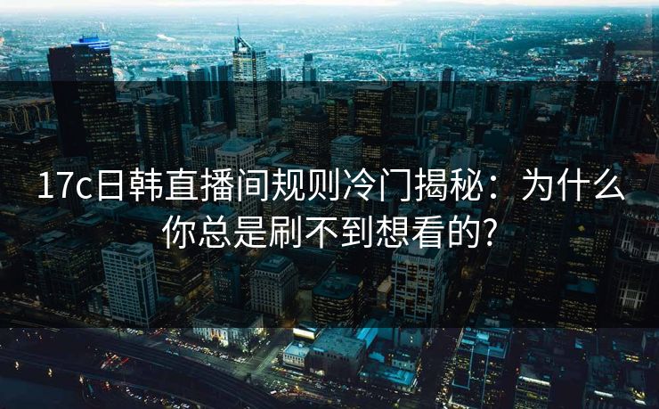 17c日韩直播间规则冷门揭秘：为什么你总是刷不到想看的?