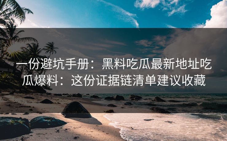 一份避坑手册：黑料吃瓜最新地址吃瓜爆料：这份证据链清单建议收藏
