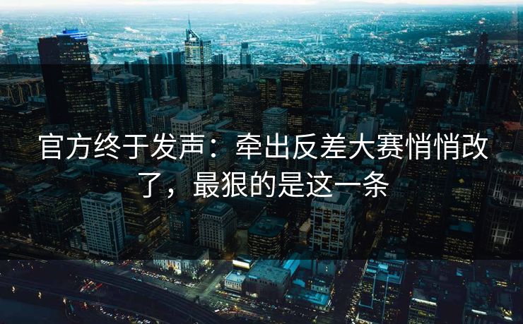 官方终于发声：牵出反差大赛悄悄改了，最狠的是这一条