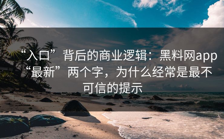 “入口”背后的商业逻辑:黑料网app“最新”两个字,为什么经常是最不可信的提示 “入口”背后的商业逻辑:黑料网app“最新”两个字,为什么经常是最不可信的提示