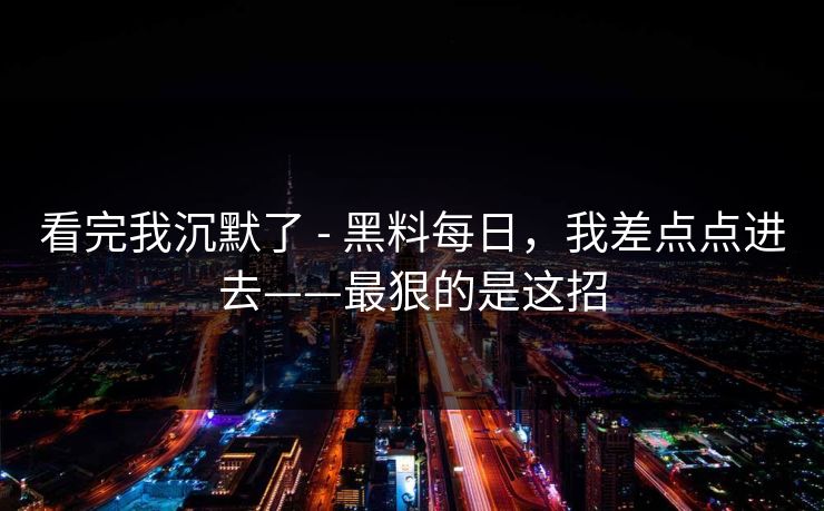 看完我沉默了 - 黑料每日，我差点点进去——最狠的是这招
