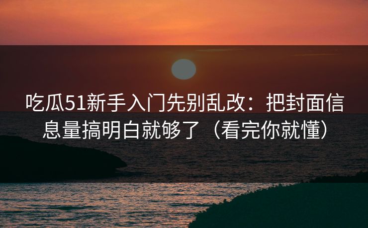 吃瓜51新手入门先别乱改：把封面信息量搞明白就够了（看完你就懂）