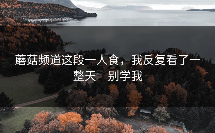 蘑菇频道这段一人食，我反复看了一整天｜别学我