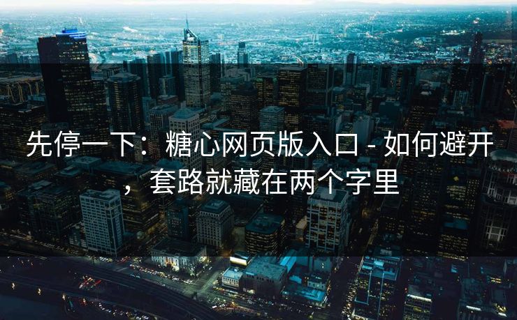 先停一下：糖心网页版入口 - 如何避开，套路就藏在两个字里