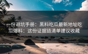 一份避坑手册：黑料吃瓜最新地址吃瓜爆料：这份证据链清单建议收藏