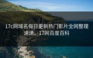 17c网域名每日更新热门影片全网整理速递，17网百度百科