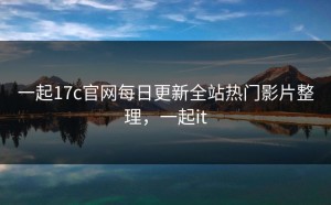 一起17c官网每日更新全站热门影片整理，一起it