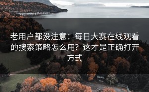 老用户都没注意：每日大赛在线观看的搜索策略怎么用？这才是正确打开方式
