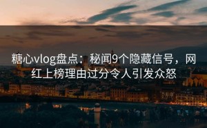 糖心vlog盘点：秘闻9个隐藏信号，网红上榜理由过分令人引发众怒
