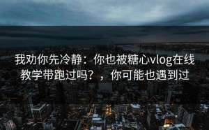 我劝你先冷静：你也被糖心vlog在线教学带跑过吗？，你可能也遇到过