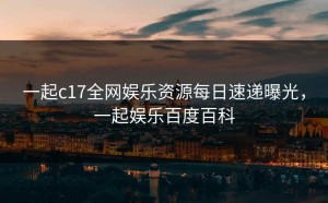 一起c17全网娱乐资源每日速递曝光，一起娱乐百度百科