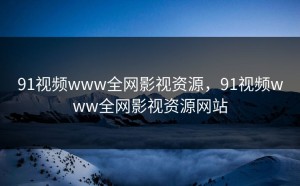 91视频www全网影视资源，91视频www全网影视资源网站