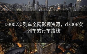 D3002次列车全网影视资源，d3006次列车的行车路线