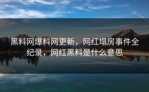 黑料网爆料网更新，网红塌房事件全纪录，网红黑料是什么意思